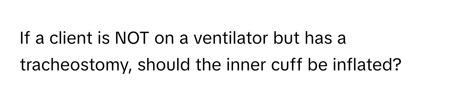 If a client is NOT on a ventilator but has a tracheostomy, should the inner cuff be inflated?