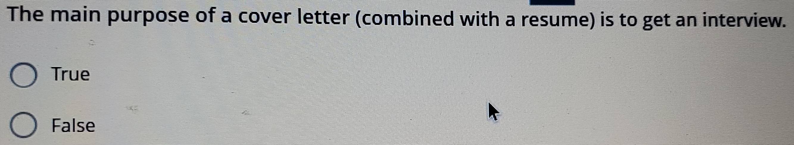 The main purpose of a cover letter (combined with a resume) is to get an interview.
True
False