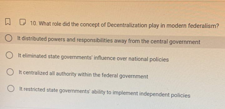 What role did the concept of Decentralization play in modern federalism?
It distributed powers and responsibilities away from the central government
It eliminated state governments' influence over national policies
It centralized all authority within the federal government
It restricted state governments' ability to implement independent policies