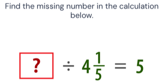 Find the missing number in the calculation 
below.
?/ 4 1/5 =5