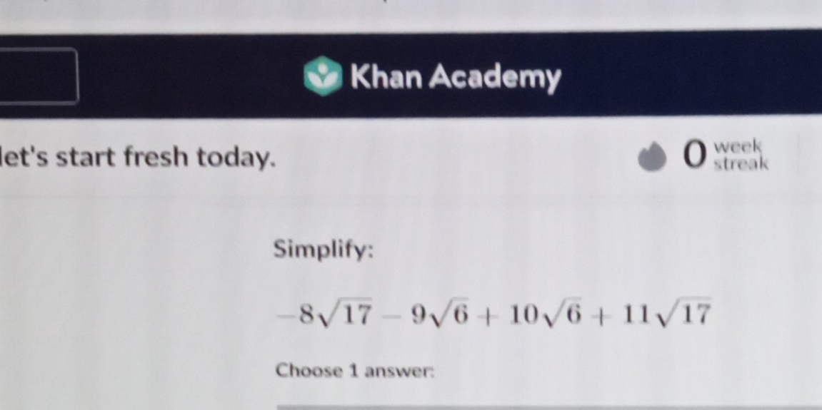 Khan Academy 
let's start fresh today. 0 week 
streak 
Simplify:
-8sqrt(17)-9sqrt(6)+10sqrt(6)+11sqrt(17)
Choose 1 answer: