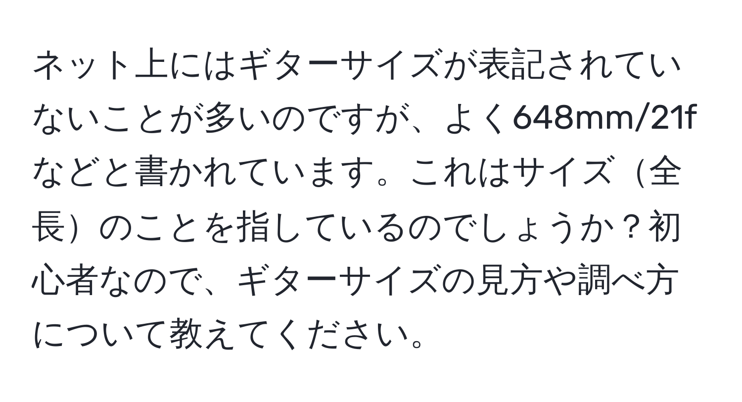 ネット上にはギターサイズが表記されていないことが多いのですが、よく648mm/21fなどと書かれています。これはサイズ全長のことを指しているのでしょうか？初心者なので、ギターサイズの見方や調べ方について教えてください。