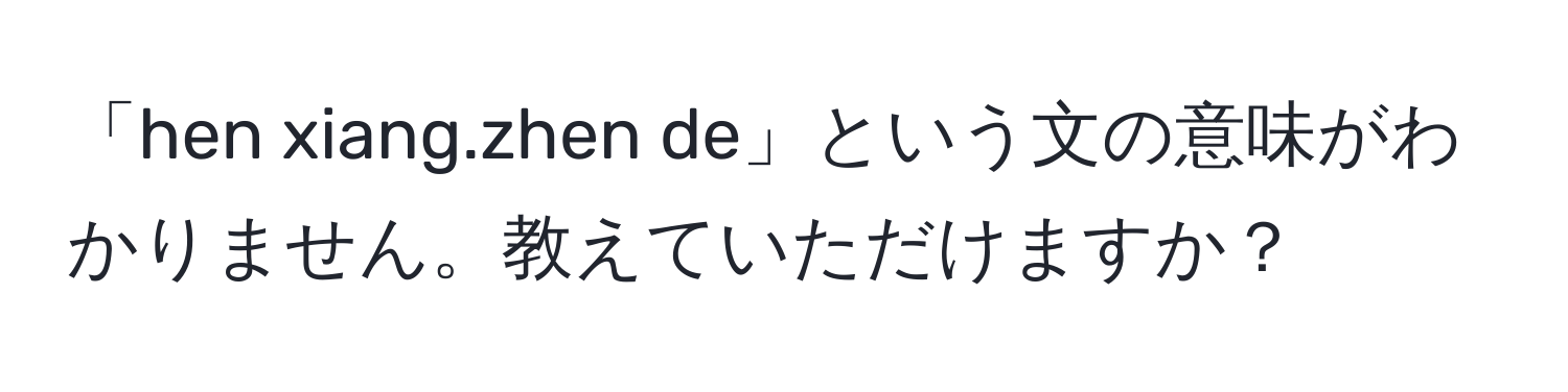 「hen xiang.zhen de」という文の意味がわかりません。教えていただけますか？