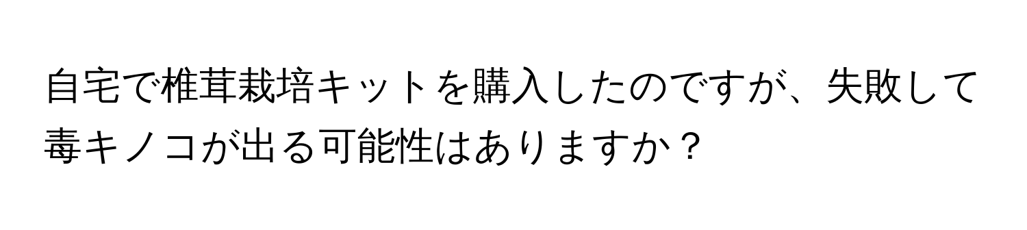 自宅で椎茸栽培キットを購入したのですが、失敗して毒キノコが出る可能性はありますか？