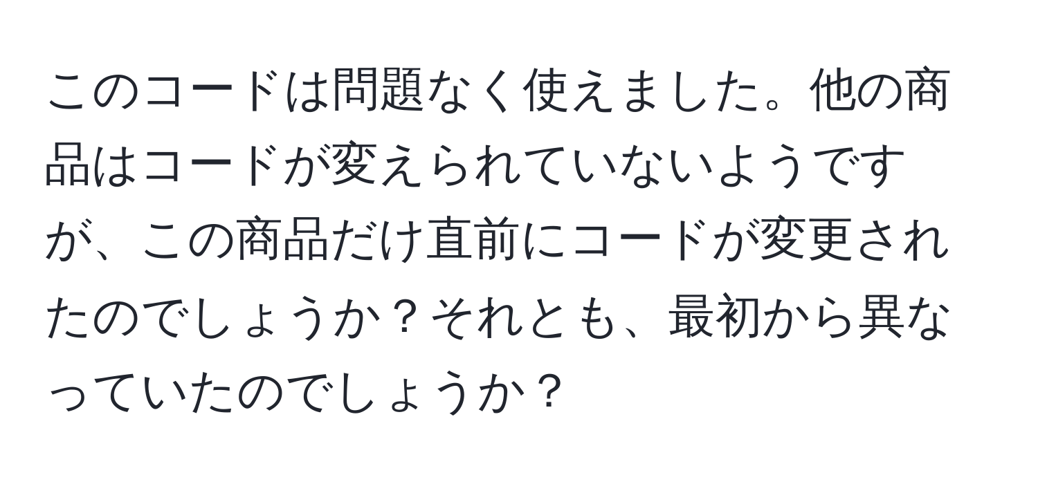 このコードは問題なく使えました。他の商品はコードが変えられていないようですが、この商品だけ直前にコードが変更されたのでしょうか？それとも、最初から異なっていたのでしょうか？