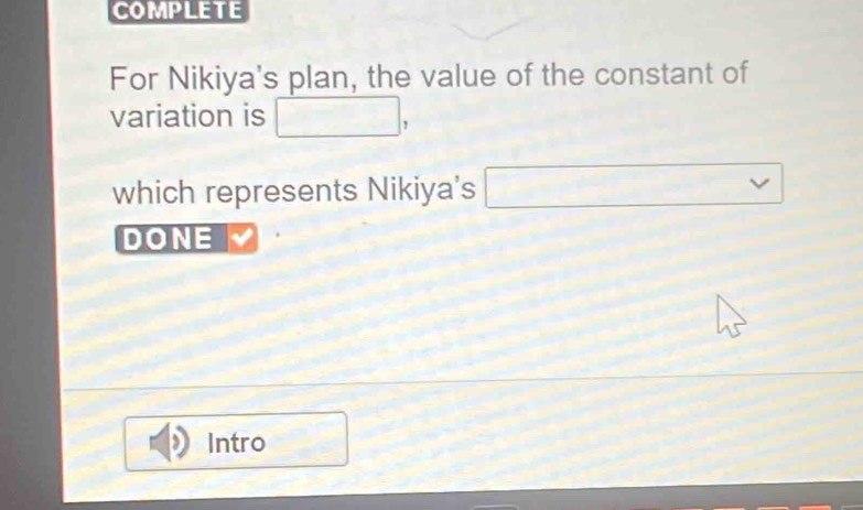 COMPLETE 
For Nikiya's plan, the value of the constant of 
variation is □ □ , 
which represents Nikiya's □°
DONE 
Intro