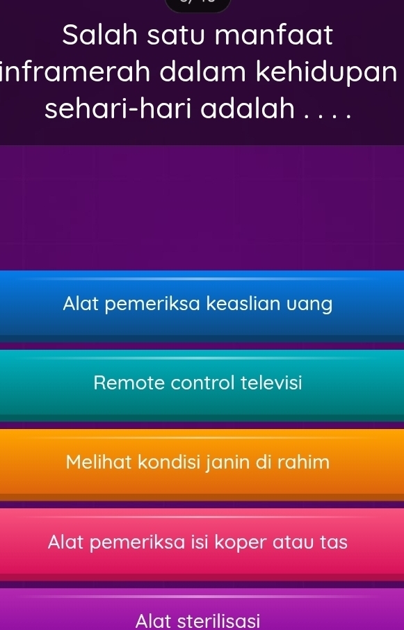 Salah satu manfaat
inframerah dalam kehidupan
sehari-hari adalah . . . .
Alat pemeriksa keaslian uang
Remote control televisi
Melihat kondisi janin di rahim
Alat pemeriksa isi koper atau tas
Alat sterilisasi