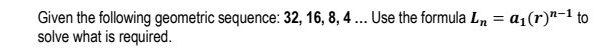 Given the following geometric sequence: 32, 16, 8, 4... Use the formula L_n=a_1(r)^n-1 to 
solve what is required.