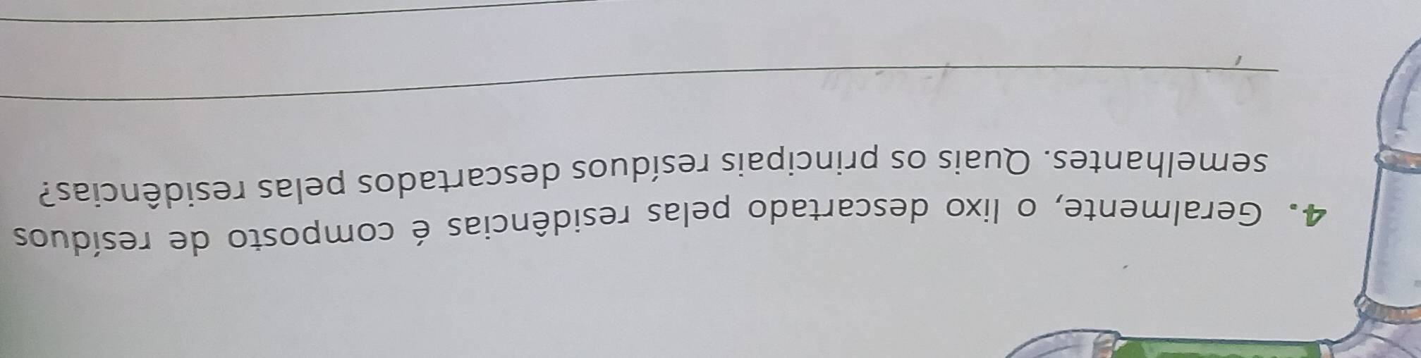 Geralmente, o lixo descartado pelas residências é composto de resíduos 
semelhantes. Quais os principais resíduos descartados pelas residências? 
_ 
_