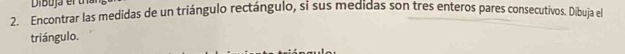 Encontrar las medidas de un triángulo rectángulo, si sus medidas son tres enteros pares consecutivos. Dibuja el 
triángulo.