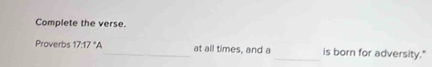 Complete the verse. 
Proverbs 17.17''A _ at all times, and a _is born for adversity."