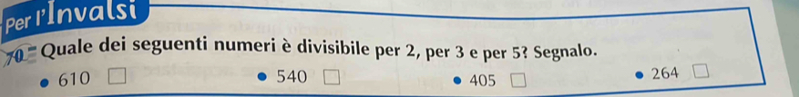 Per IInvalsi
Quale dei seguenti numeri è divisibile per 2, per 3 e per 5? Segnalo.
610 540 405 264