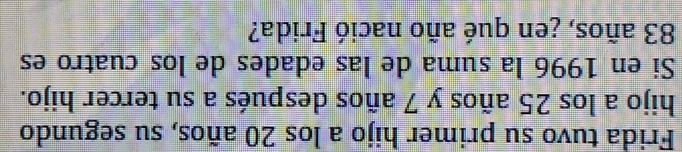 Frida tuvo su primer hijo a los 20 años, su segundo 
hijo a los 25 años y 7 años después a su tercer hijo. 
Si en 1996 la suma de las edades de los cuatro es
83 años, ¿en qué año nació Frida?