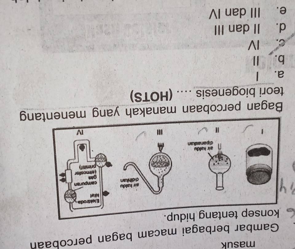 masuk
Gambar berbagai macam bagan percobaan
Bagan percobaan manakah yang menentang
teori biogenesis .. (HOTS)
a. l
b. Ⅱ
c. Ⅳ
d. II dan III
e. III dan IV