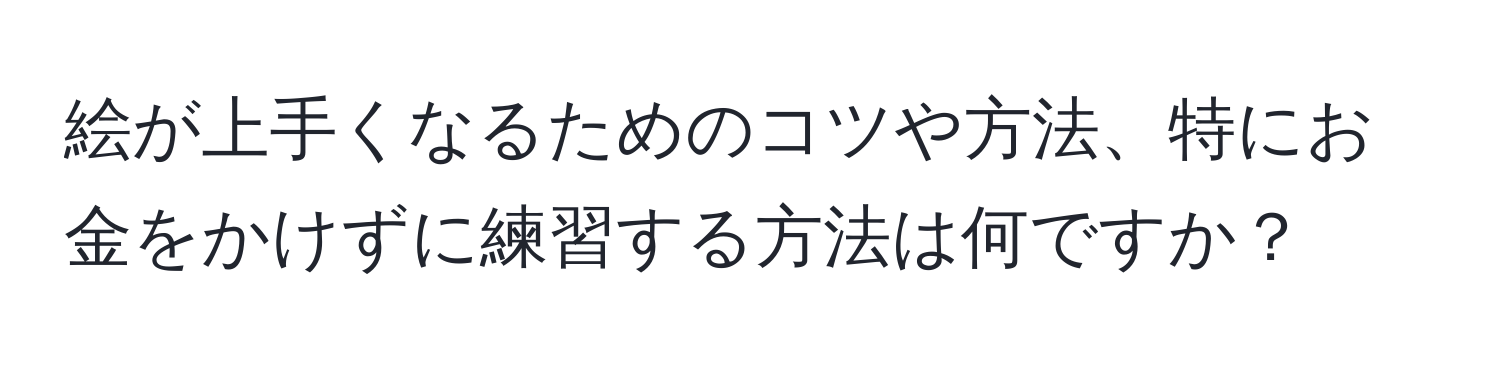 絵が上手くなるためのコツや方法、特にお金をかけずに練習する方法は何ですか？