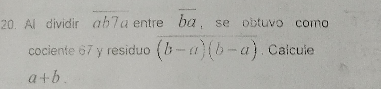 Al dividir overline ab7a entre overline ba ， se obtuvo como 
cociente 67 y residuo overline (b-a)(b-a). Calcule
a+b.