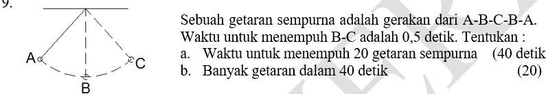 Sebuah getaran sempurna adalah gerakan dari A-B - C-B-A. 
Waktu untuk menempuh B-C adalah 0,5 detik. Tentukan : 
a. Waktu untuk menempuh 20 getaran sempurna (40 detik 
b. Banyak getaran dalam 40 detik (20) 
B