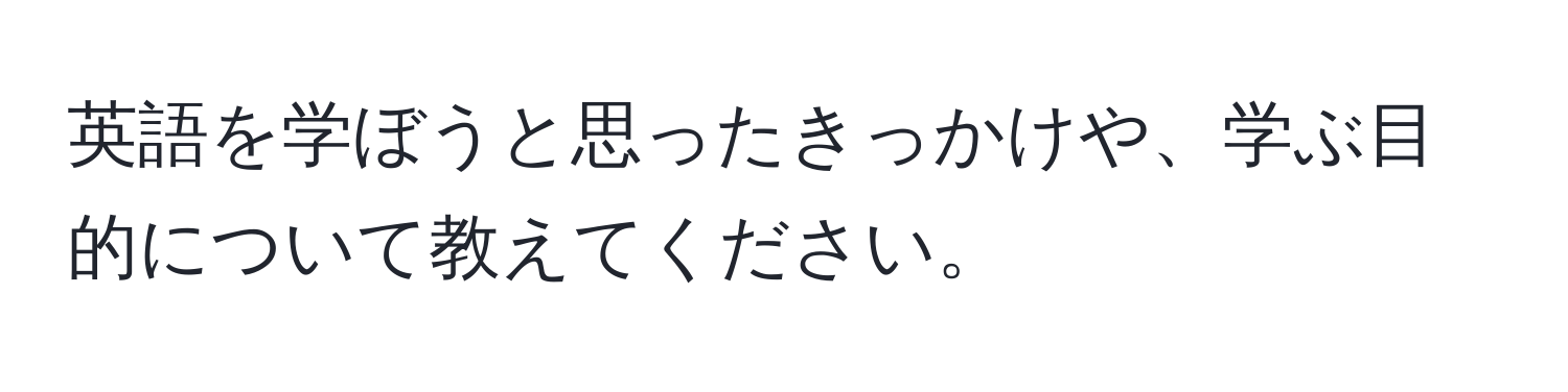 英語を学ぼうと思ったきっかけや、学ぶ目的について教えてください。