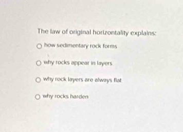 The law of original horizontality explains:
how sedimentary rock forms
why rocks appear in layers
why rock layers are always flat
why rocks harden