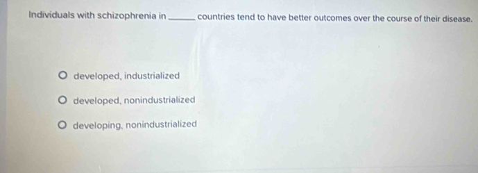 Individuals with schizophrenia in _countries tend to have better outcomes over the course of their disease.
developed, industrialized
developed, nonindustrialized
developing, nonindustrialized