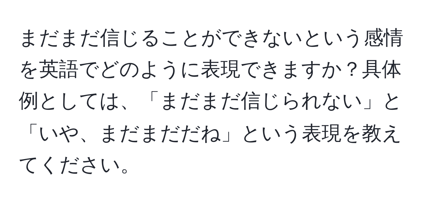 まだまだ信じることができないという感情を英語でどのように表現できますか？具体例としては、「まだまだ信じられない」と「いや、まだまだだね」という表現を教えてください。