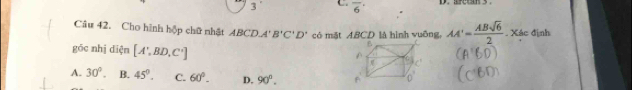 overline 6'
Câu 42. Cho hình hộp chữ nhật ABCDA'B'C'D' có mặt ABCD là hình vuỡng, AA'= ABsqrt(6)/2 . Xác định
góc nhị diện [A',BD,C']
A. 30°. B. 45°. C. 60°. D. 90°.