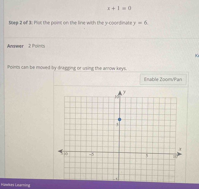 x+1=0
Step 2 of 3: Plot the point on the line with the y-coordinate y=6. 
Answer 2 Points 
K 
Points can be moved by dragging or using the arrow keys. 
Enable Zoom/Pan 
Hawkes Learning