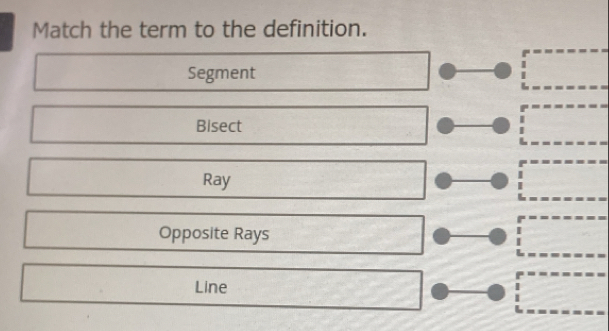 Match the term to the definition.
Segment
Bisect
Ray
Opposite Rays
Line