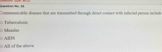 Juestion lype: MCC
Question No. 24.
Communicable disease that are transmitted through direct contact with infected person include
Tuberculosis
Measles
AIDS
All of the above