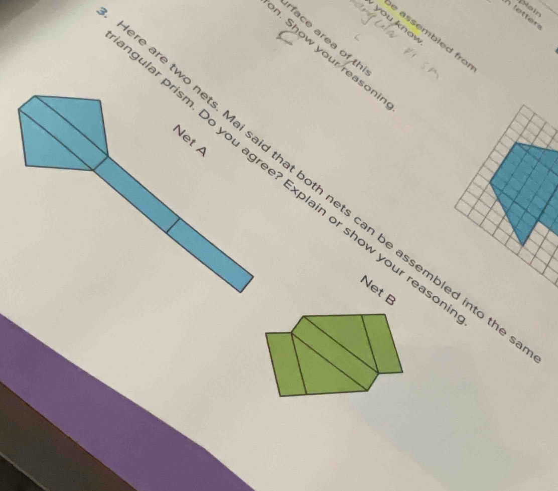 pain 
h letter _ 
you know 
assembled fro 
face area of th 
n. Show your reasoni 
ular prism. Do you agree? Explain or show your rea Net B 
e are two nets. Mai said that both nets can be assembled into th