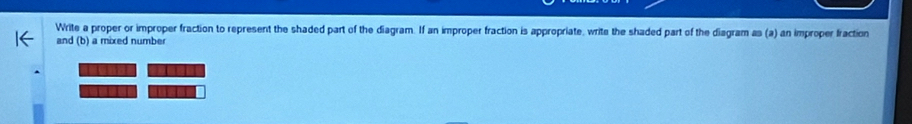 Write a proper or improper fraction to represent the shaded part of the diagram. If an improper fraction is appropriate, write the shaded part of the diagram as (a) an improper fraction 
and (b) a mixed number