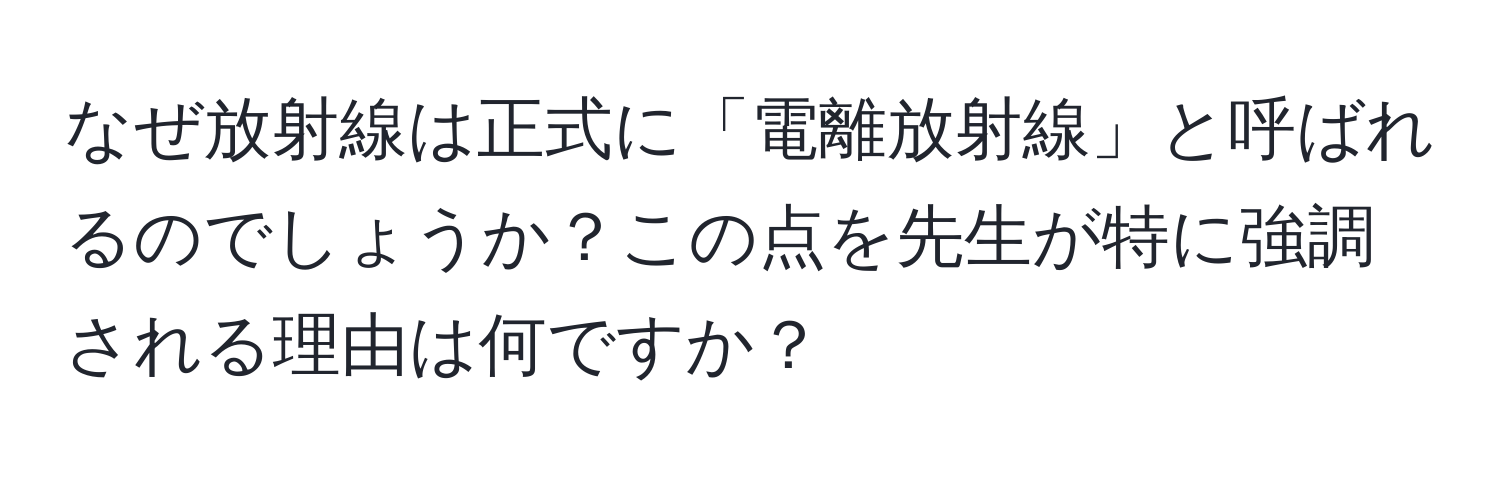 なぜ放射線は正式に「電離放射線」と呼ばれるのでしょうか？この点を先生が特に強調される理由は何ですか？