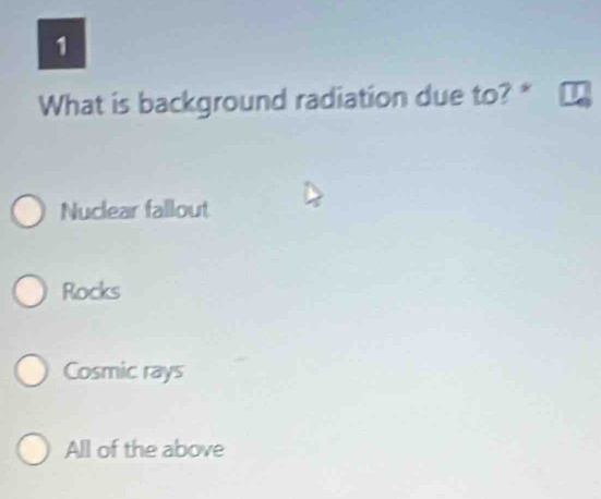 What is background radiation due to? *
Nuclear fallout
Rocks
Cosmic rays
All of the above