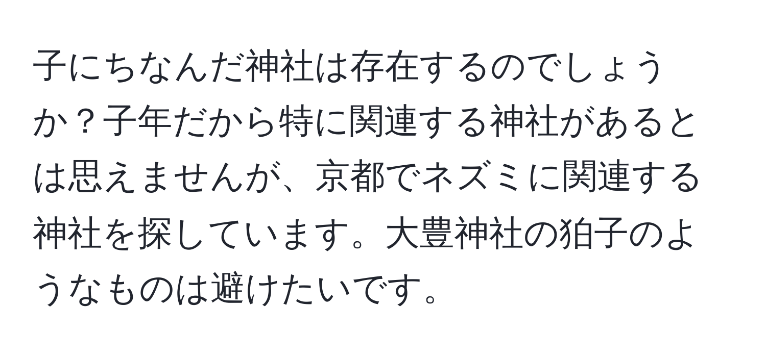 子にちなんだ神社は存在するのでしょうか？子年だから特に関連する神社があるとは思えませんが、京都でネズミに関連する神社を探しています。大豊神社の狛子のようなものは避けたいです。