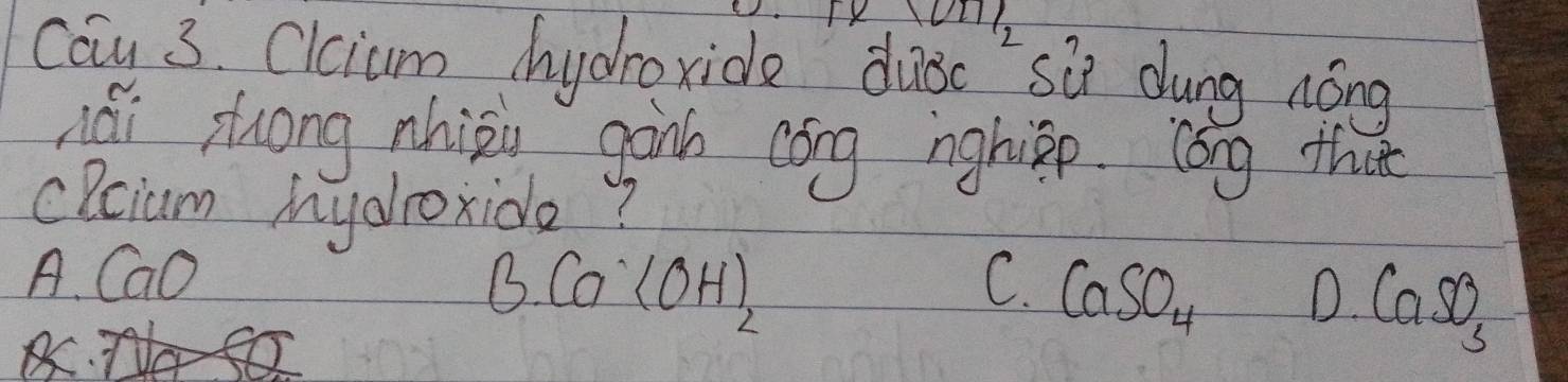 cau 3. Clcium hydroxide dubc" sù dung nóng
nái zhuong nhisu gànb cóng nghipp. lóng that
cRciam Mnyalroxide?
A. CaO B. Ca(OH)_2 C. CaSO_4 D. CaSO_3