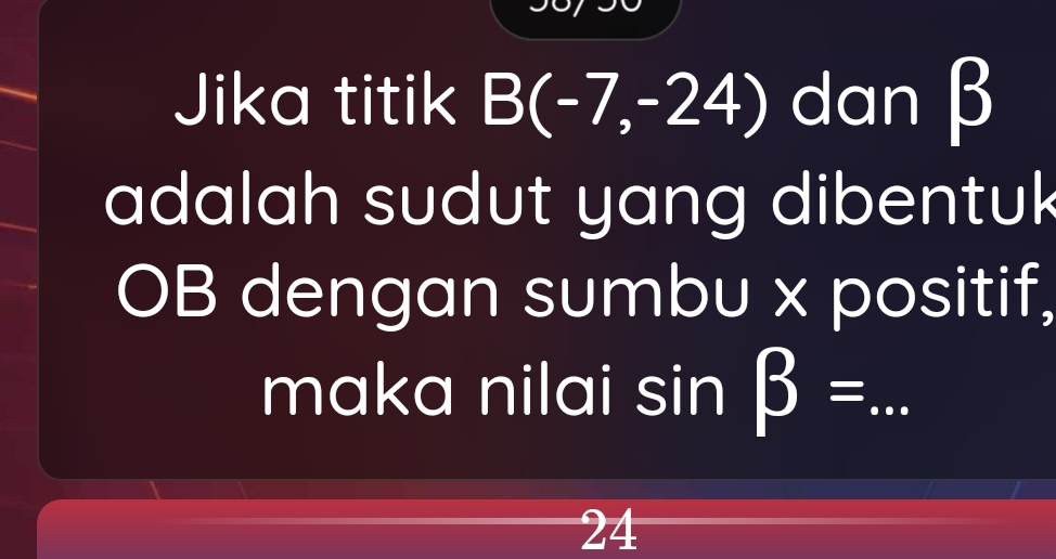 Jika titik B(-7,-24) dan β
adalah sudut yang dibentuk 
OB dengan sumbu x positif, 
maka nilai sin beta =... _
24