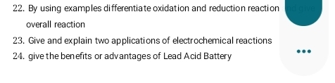 By using examples differentiate oxidation and reduction reaction 
overall reaction 
23. Give and explain two applications of electrochemical reactions 
24. give the benefits or advantages of Lead Acid Battery ..