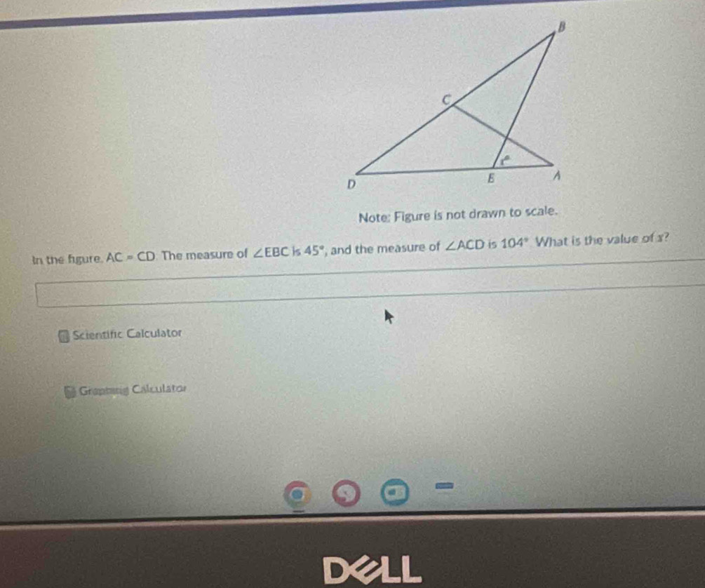 Note: Figure is not drawn to scale. 
In the figure. AC=CD The measure of ∠ EBC Is 45° , and the measure of ∠ ACD is 104° What is the value of x? 
* Scientific Calculator 
Graphing Calculator 
-