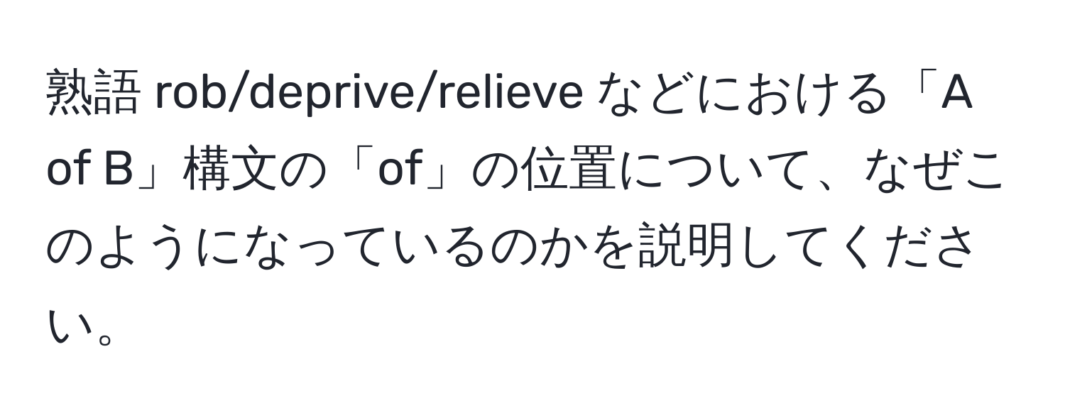 熟語 rob/deprive/relieve などにおける「A of B」構文の「of」の位置について、なぜこのようになっているのかを説明してください。