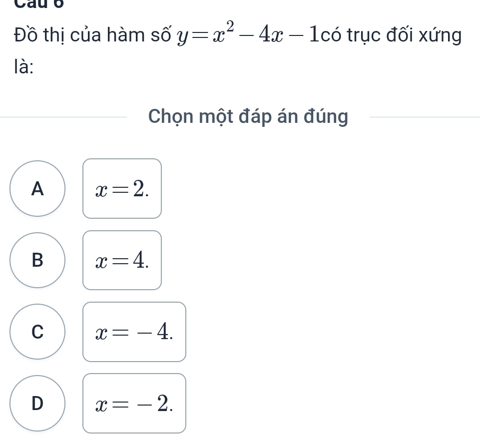 Cau o
Đồ thị của hàm số y=x^2-4x-1 có trục đối xứng
là:
Chọn một đáp án đúng
A x=2.
B x=4.
C x=-4.
D x=-2.