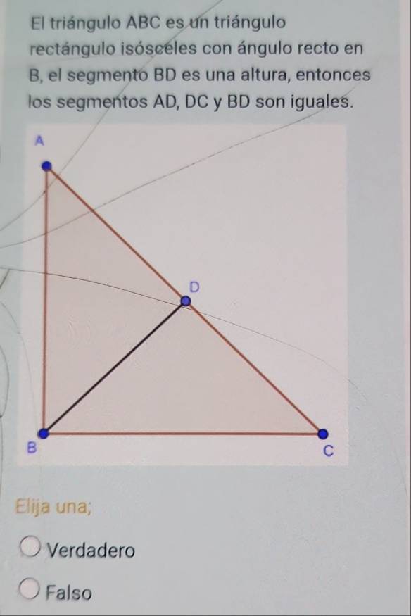 El triángulo ABC es un triángulo
rectángulo isósceles con ángulo recto en
B, el segmento BD es una altura, entonces
los segmentos AD, DC y BD son iguales.
Elija una;
Verdadero
Falso