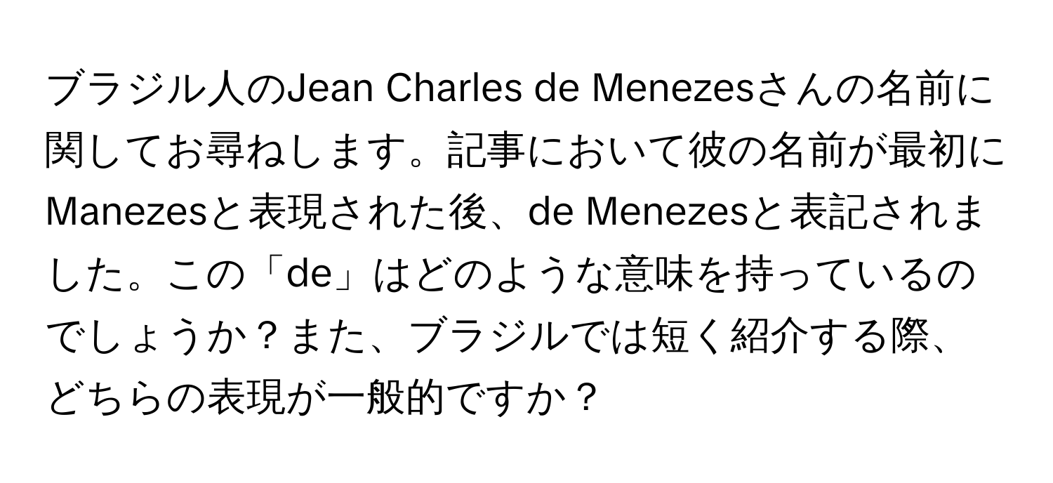 ブラジル人のJean Charles de Menezesさんの名前に関してお尋ねします。記事において彼の名前が最初にManezesと表現された後、de Menezesと表記されました。この「de」はどのような意味を持っているのでしょうか？また、ブラジルでは短く紹介する際、どちらの表現が一般的ですか？