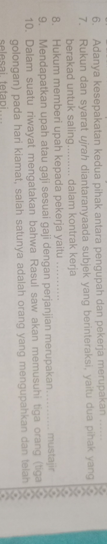 Adanya kesepakatan kedua pihak antara pengupah dan pekerja merupakan_ 
7. Rukun dan syarat ujrah diantaranyaada subjek yang berinteraksi, yaitu dua pihak yang 
berakad untuk saling_ dalam kontrak kerja 
8. Hukum memberi upah kepada pekerja yaitu_ 
9. Mendapatkan upah atau gaji sesuai gaji dengan perjanjian merupakan_ 
mustajir 
10. Dalam suatu riwayat mengatakan bahwa Rasul saw akan memusuhi tiga orang (tiga 
golongan) pada hari kiamat, salah satunya adalah orang yang mengupahkan dan telah 
selesai tetapi