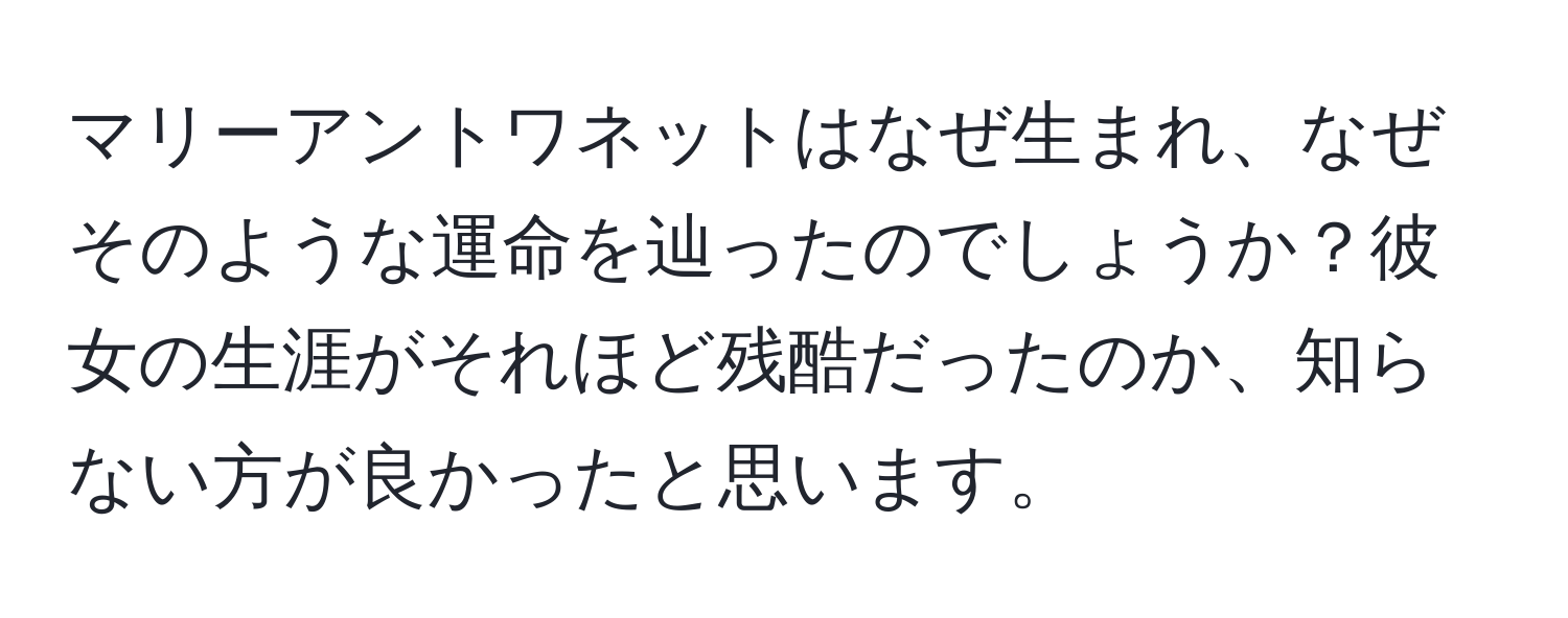 マリーアントワネットはなぜ生まれ、なぜそのような運命を辿ったのでしょうか？彼女の生涯がそれほど残酷だったのか、知らない方が良かったと思います。