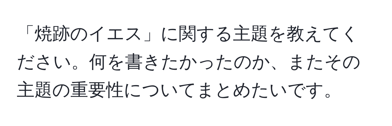 「焼跡のイエス」に関する主題を教えてください。何を書きたかったのか、またその主題の重要性についてまとめたいです。