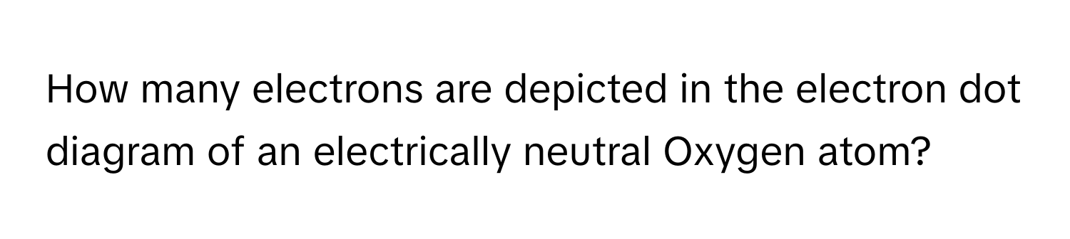 How many electrons are depicted in the electron dot diagram of an electrically neutral Oxygen atom?