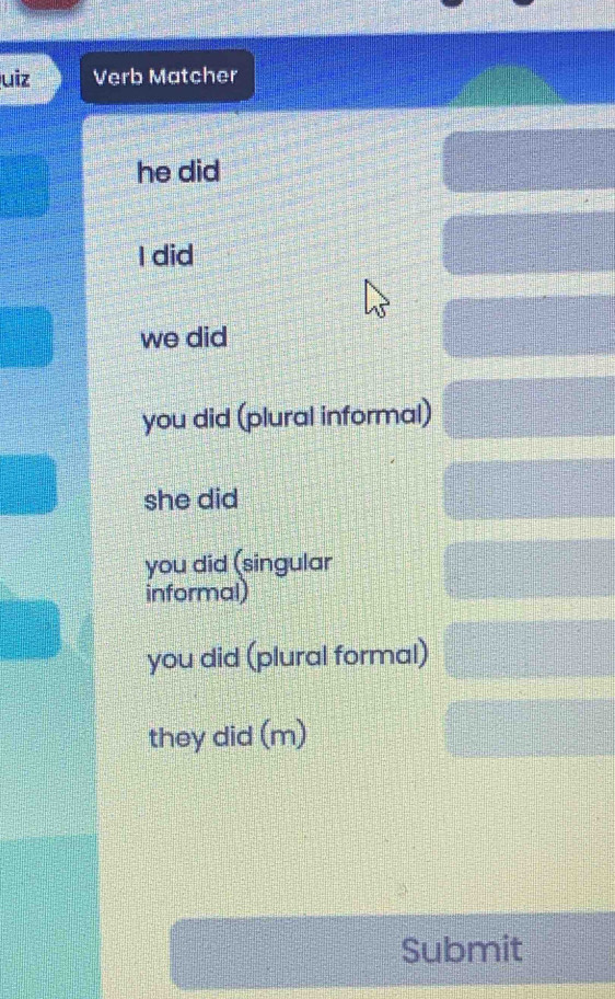 uiz Verb Matcher
he did
I did
we did
you did (plural informal)
she did
you did (singular
informal)
you did (plural formal)
they did (m)
Submit