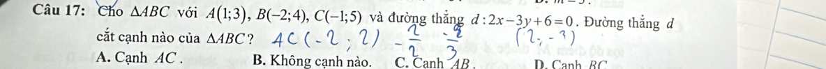 Cho △ ABC với A(1;3), B(-2;4), C(-1;5) và đường thắng d:2x-3y+6=0. Đường thẳng d
cắt cạnh nào của △ ABC ? -3)
A. Cạnh AC. B. Không cạnh nào. C. Canh 4B D. Canh BC