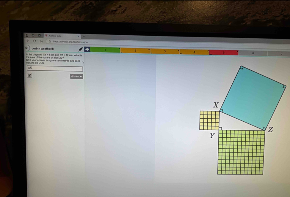 Aval tadishe Tarsks )
https://wwww.lbq.org/Task?pin=nqnw
corbin weatherill , 2 3
XY=5 cm and YZ=12cm. What is
In the diagram. the area of the square on side . XZ
include the units Give your answer in square centimetres and don't
45
Answer *