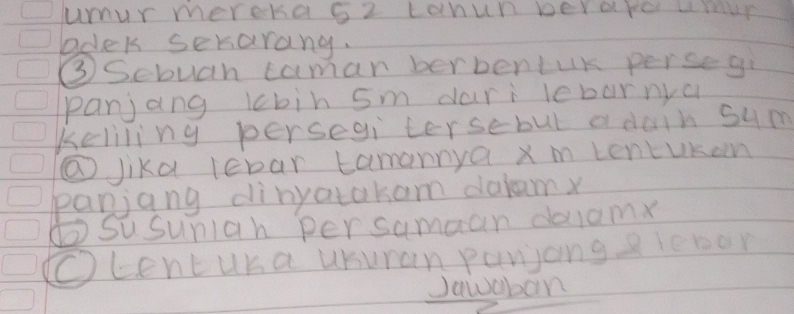 umur mereka 62 cahun berare umie 
bdek serarang. 
③Sebuah caman berbentuK persegi 
panjang lbin sm dari lebarnya 
keliling persegi tersebul a dain sum 
@Jika lebar tamarnya x m tentuKon 
panjang dinyatakam dalam 
①susuniah persamaan dolam 
Ocent uka usuran panijang ? leroor 
Jawaban